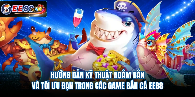 Hướng dẫn kỹ thuật ngắm bắn và tối ưu đạn trong các game bắn cá EE88